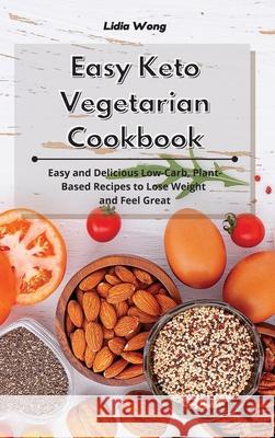 Easy Keto Vegetarian Cookbook: Easy and Delicious Low-Carb, Plant-Based Recipes to Lose Weight and Feel Great Lidia Wong 9781801934299