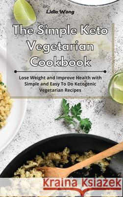 The Simple Keto Vegetarian Cookbook: Lose Weight and Improve Health with Simple and Easy To Do Ketogenic Vegetarian Recipes Lidia Wong 9781801934312