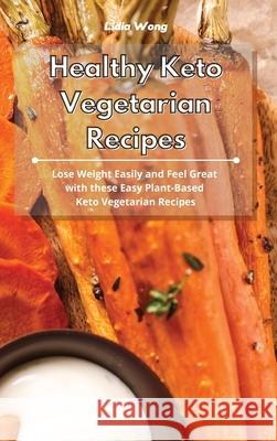 Healthy Keto Vegetarian Recipes: Lose Weight Easily and Feel Great with these Easy Plant-Based Keto Vegetarian Recipes Lidia Wong 9781801934336