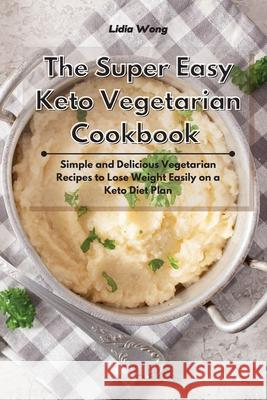 The Super Easy Keto Vegetarian Cookbook: Simple and Delicious Vegetarian Recipes to Lose Weight Easily on a Keto Diet Plan Lidia Wong 9781801934343