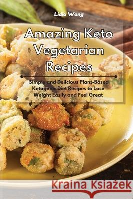 Amazing Keto Vegetarian Recipes: Simple and Delicious Plant-Based Ketogenic Diet Recipes to Lose Weight Easily and Feel Great Lidia Wong 9781801934367