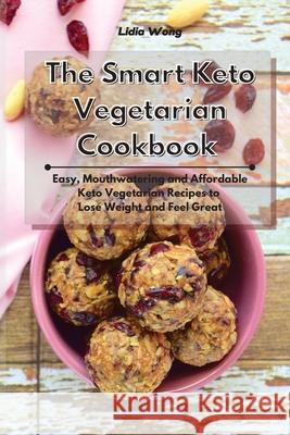 The Smart Keto Vegetarian Cookbook: Easy, Mouthwatering and Affordable Keto Vegetarian Recipes to Lose Weight and Feel Great Lidia Wong 9781801934381