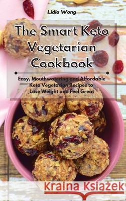 The Smart Keto Vegetarian Cookbook: Easy, Mouthwatering and Affordable Keto Vegetarian Recipes to Lose Weight and Feel Great Lidia Wong 9781801934398