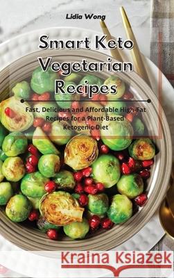 Smart Keto Vegetarian Recipes: Fast, Delicious and Affordable High-Fat Recipes for a Plant-Based Ketogenic Diet Lidia Wong 9781801934411