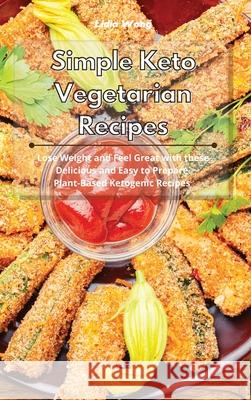 Simple Keto Vegetarian Recipes: Lose Weight and Feel Great with these Delicious and Easy to Prepare Plant-Based Ketogenic Recipes Lidia Wong 9781801934497