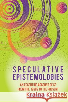 Speculative Epistemologies: An Eccentric Account of SF from the 1960s to the Present John Rieder 9781802077810
