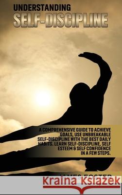 Understanding Self- Discipline: A Comprehensive Guide to Achieve goals, Use Unbreakable Self-Discipline with The Best Daily Habits. Learn SelfDiscipli James Foster 9781802165791
