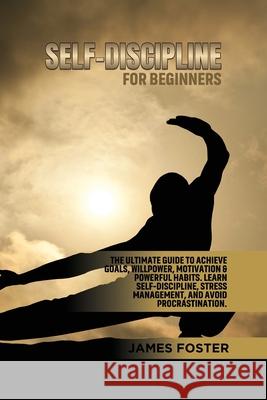 Self-Discipline for Beginners: The Ultimate Guide to Achieve goals, Willpower, Motivation & powerful Habits. Learn Self-Discipline, Stress Management James Foster 9781802165845