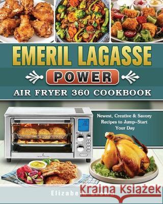 Emeril Lagasse Power Air Fryer 360 Cookbook: Newest, Creative & Savory Recipes to Jump-Start Your Day Elizabeth Brown 9781802442502