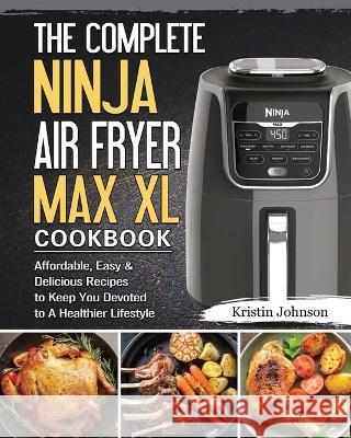 The Complete Ninja Air Fryer Max XL Cookbook: Affordable, Easy & Delicious Recipes to Keep You Devoted to A Healthier Lifestyle Kristin Johnson 9781802443165