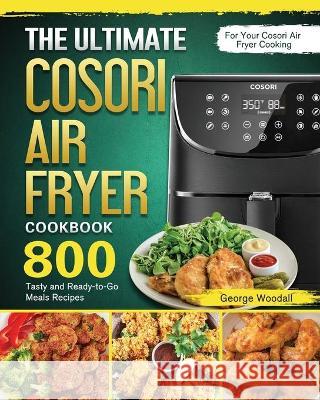 The Ultimate Cosori Air Fryer Cookbook: 800 Tasty and Ready-to-Go Meals Recipes for Your Cosori Air Fryer Cooking George Woodall 9781802443288