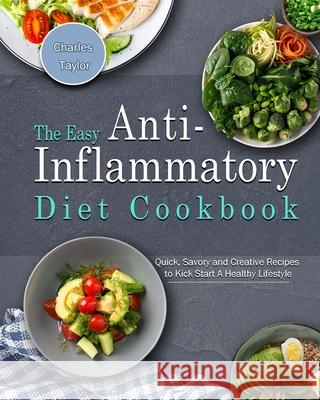 The Easy Anti-Inflammatory Diet Cookbook: Quick, Savory and Creative Recipes to Kick Start A Healthy Lifestyle Charles Taylor 9781802445985
