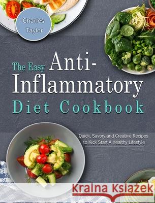 The Easy Anti-Inflammatory Diet Cookbook: Quick, Savory and Creative Recipes to Kick Start A Healthy Lifestyle Taylor, Charles 9781802445992