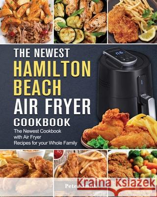 The Newest Hamilton Beach Air Fryer Cookbook: The Newest Cookbook with Air Fryer Recipes for your Whole Family Peter Smith 9781802447422