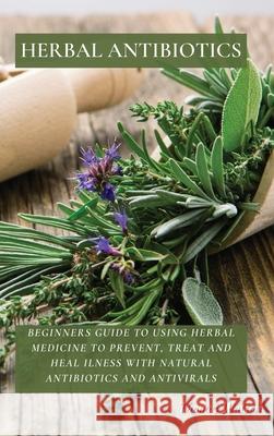 Herbal Antibiotics: Beginners Guide to Using Herbal Medicine to Prevent, Treat and Heal Ilness with Natural Antibiotics and Antivirals Thomas Watson 9781802676297
