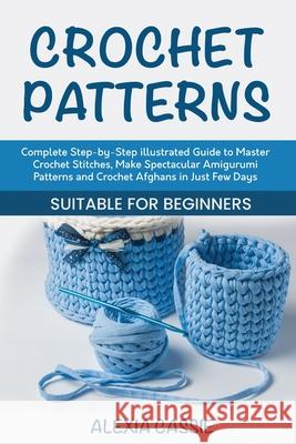Crochet Patterns: Complete Step-by-Step illustrated Guide to Master Crochet Stitches, Make Spectacular Amigurumi Patterns and Crochet Af Alexia Cassie 9781802684643