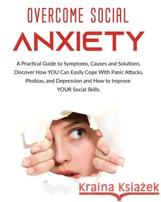 Overcome Social Anxiety: A Practical Guide to Symptoms, Causes and Solutions. Discover How You Can Easily Cope With Panic Attacks, Phobias, and Derek Alexander 9781802688276