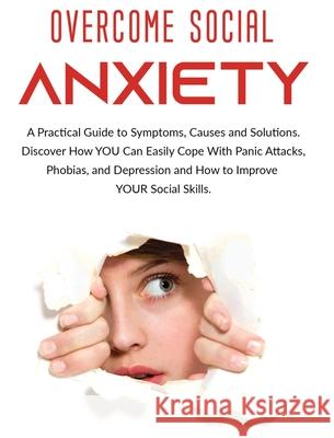 Overcome Social Anxiety: A Practical Guide to Symptoms, Causes and Solutions. Discover How You Can Easily Cope With Panic Attacks, Phobias, and Derek Alexander 9781802688634