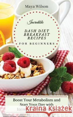 Incredible Dash Diet Breakfast Recipes for Beginners: Boost Your Metabolism and Start Your Day with Incredibly Fast Recipes Maya Wilson 9781802690514 Maya Wilson