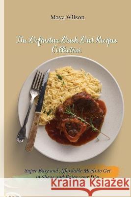 The Definitive Dash Diet Recipes Collection: Super Easy and Affordable Meals to Get in Shape and Enjoy your Diet Maya Wilson 9781802690538 Maya Wilson