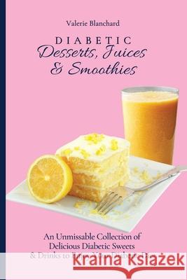 Diabetic Desserts, Juices & Smoothies: An Unmissable Collection of Delicious Diabetic Sweets & Drinks to Enjoy Your Diabetic Diet Valerie Blanchard 9781802777796