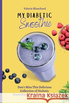 My Diabetic Smoothie: Don't Miss This Delicious Collection of Diabetic Smoothies to Boost Your Energy Valerie Blanchard 9781802777819