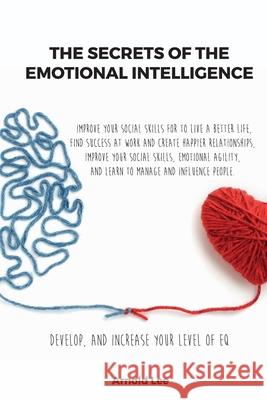 The Secrets of the Emotional Intelligence: Improve Your Social Skills For To live a better life, find Success at work and create happier Relationships Arnold Lee 9781802781625