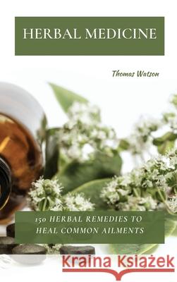 Herbal Medicine: 150 Herbal Remedies to Heal Common Ailments Thomas Watson 9781802870046