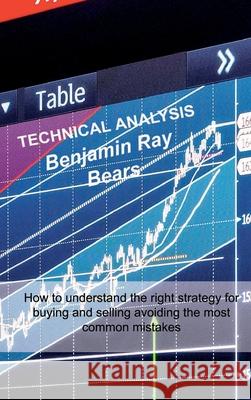Technical Analysis: How to understand the right strategy for buying and selling avoiding the most common mistakes Benjamin Ray Bears 9781803033662
