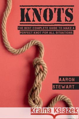 Knots: The Best Complete Guide to Make A Perfect Knot For All Situations Aaron Stewart 9781803062136 Aaron Stewart