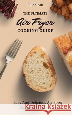 The Ultimate Air Fryer Cooking Guide: Easy And Delicious Air Fryer Recipes For Everyone Ellie Sloan 9781803174808