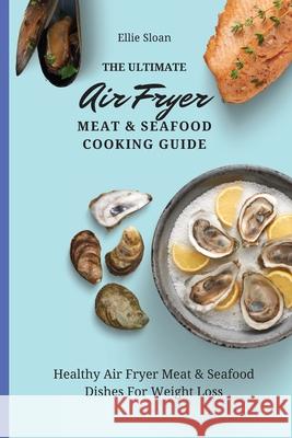The Ultimate Air Fryer Meat & Seafood Cooking Guide: Healthy Air Fryer Meat & Seafood Dishes For Weight Loss Ellie Sloan 9781803174877