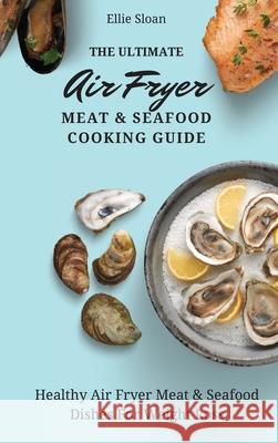 The Ultimate Air Fryer Meat & Seafood Cooking Guide: Healthy Air Fryer Meat & Seafood Dishes For Weight Loss Ellie Sloan 9781803174884