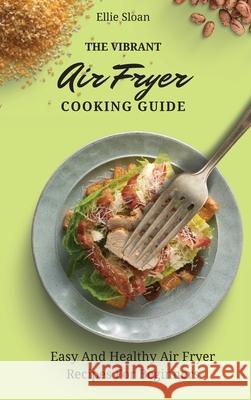 The Vibrant Air Fryer Cooking Guide: Easy And Healthy Air Fryer Recipes For Beginners Ellie Sloan 9781803174921