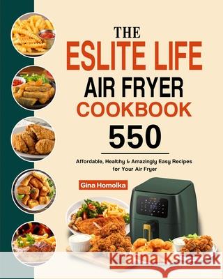 The ESLITE LIFE Air Fryer Cookbook: 550 Affordable, Healthy & Amazingly Easy Recipes for Your Air Fryer Gina Homolka 9781803192987 Gina Homolka