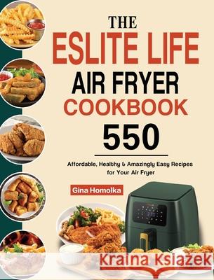 The ESLITE LIFE Air Fryer Cookbook: 550 Affordable, Healthy & Amazingly Easy Recipes for Your Air Fryer Gina Homolka 9781803192994 Gina Homolka