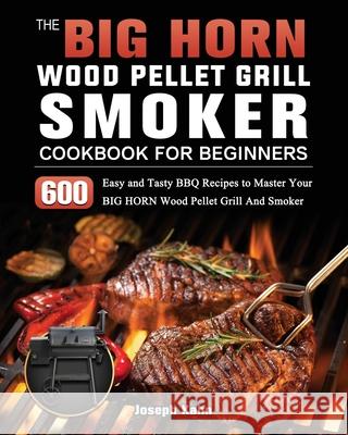 The BIG HORN Wood Pellet Grill And Smoker Cookbook For Beginners: 600 Easy and Tasty BBQ Recipes to Master Your BIG HORN Wood Pellet Grill And Smoker Joseph Kahn 9781803201917 Joseph Kahn