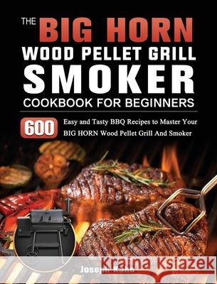 The BIG HORN Wood Pellet Grill And Smoker Cookbook For Beginners: 600 Easy and Tasty BBQ Recipes to Master Your BIG HORN Wood Pellet Grill And Smoker Joseph Kahn 9781803201924 Joseph Kahn