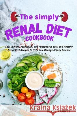 The Simply Renal Diet Cookbook: Low Sodium, Potassium, and Phosphorus Easy and Healthy Renal Diet Recipes to Help You Manage Kidney Disease Beryl Ramirez 9781803213699 Beryl Ramirez