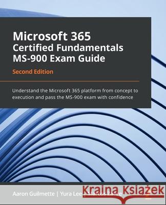 Microsoft 365 Certified Fundamentals MS-900 Exam Guide - Second Edition: Understand the Microsoft 365 platform from concept to execution and pass the Aaron Guilmette Yura Lee Marcos Zanre 9781803231167 Packt Publishing