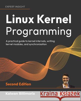 Linux Kernel Programming - Second Edition: A comprehensive and practical guide to kernel internals, writing modules, and kernel synchronization Kaiwan N. Billimoria 9781803232225 Packt Publishing