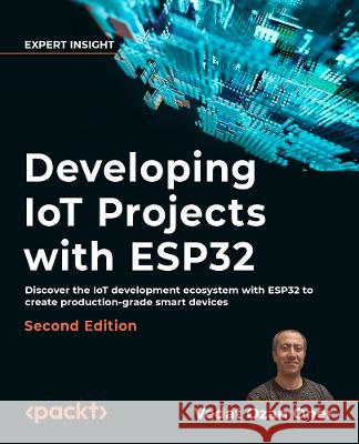 Developing IoT Projects with ESP32 - Second Edition: Unlock the full Potential of ESP32 in IoT development to create production-grade smart devices Vedat Ozan Oner 9781803237688 Packt Publishing