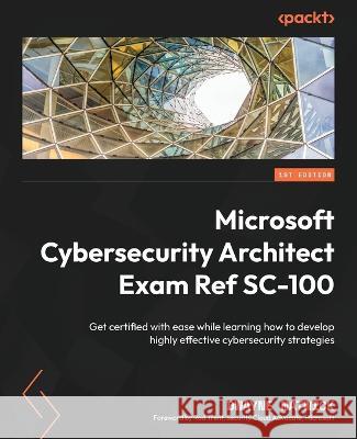Microsoft Cybersecurity Architect Exam Ref SC-100: Get certified with ease while learning how to develop highly effective cybersecurity strategies Dwayne Natwick 9781803242392 Packt Publishing