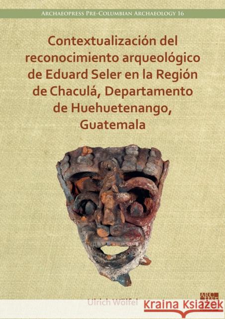 Contextualizacion del reconocimiento arqueologico de Eduard Seler en la Region de Chacula, Departamento de Huehuetenango, Guatemala Ulrich (Fellow, Universitat Bonn, Institut fur Archaologie und Kulturanthropologie, Abteilung fur Altamerikanistik) Woel 9781803272856 Archaeopress