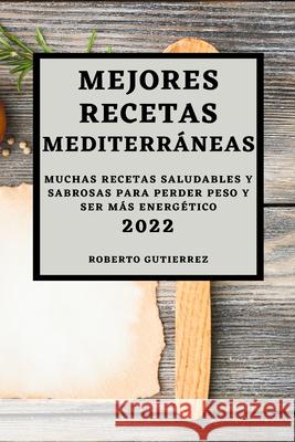 Mejores Recetas Mediterráneas 2022: Muchas Recetas Saludables Y Sabrosas Para Perder Peso Y Ser Más Energético Gutierrez, Roberto 9781803504360