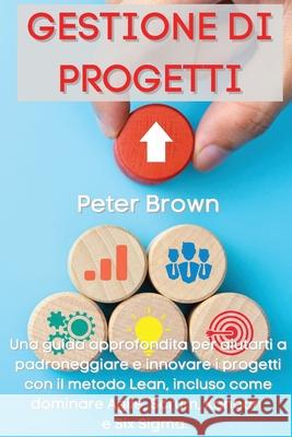 Gestione dei Progetti: Una guida approfondita per aiutarti a padroneggiare e innovare i progetti con il metodo Lean, incluso come dominare Ag Peter Brown 9781803668017