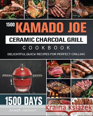 1500 Kamado Joe Ceramic Charcoal Grill Cookbook: 1500 Days Delightful, Quick Recipes for Perfect Grilling Joseph Jackson 9781803670614 Joseph Jackson