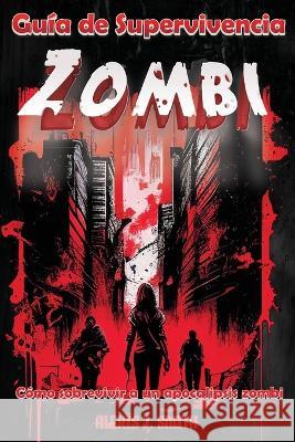 Guia de Supervivencia Zombi: Como sobrevivir a un apocalipsis zombi - Desde la preparacion hasta la proteccion, aprende todo lo necesario para mantenerte con vida en un mundo de muertos vivientes, gui Alexis J Smith   9781803973968 CathrineMell Publishing