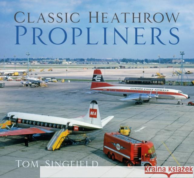 Classic Heathrow Propliners Tom Singfield 9781803990996 The History Press Ltd