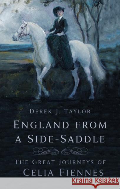 England from a Side-Saddle: The Great Journeys of Celia Fiennes Derek J. Taylor 9781803993591